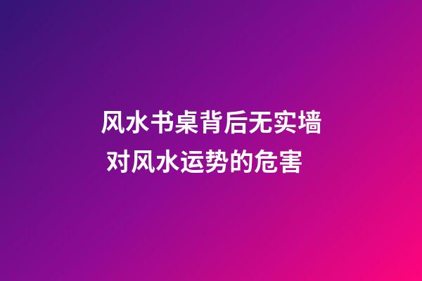 风水书桌背后无实墙 对风水运势的危害